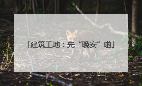 建筑工地：先“晚安”啦