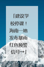 建议学校停课！海南一地发布暴雨红色预警信号→