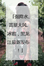 强降水、雷暴大风、冰雹，黑龙江最新发布！