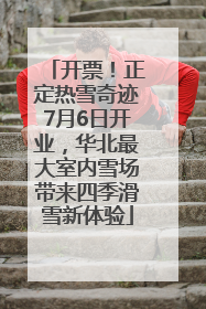 开票！正定热雪奇迹7月6日开业，华北最大室内雪场带来四季滑雪新体验