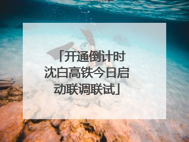 开通倒计时 沈白高铁今日启动联调联试