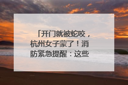 开门就被蛇咬，杭州女子蒙了！消防紧急提醒：这些方法都不靠谱！