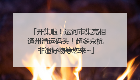 开集啦！运河市集亮相通州漕运码头！超多京杭非遗好物等您来~
