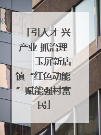 引人才 兴产业 抓治理——玉屏新店镇“红色动能”赋能强村富民