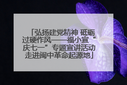 弘扬建党精神 砥砺过硬作风——福小宣“庆七一”专题宣讲活动走进闽中革命起源地
