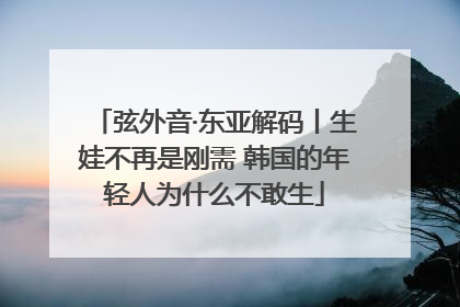 弦外音·东亚解码丨生娃不再是刚需 韩国的年轻人为什么不敢生
