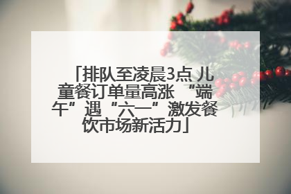 排队至凌晨3点 儿童餐订单量高涨 “端午”遇“六一”激发餐饮市场新活力