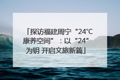 探访福建周宁“24℃康养空间”：以“24”为钥 开启文旅新篇