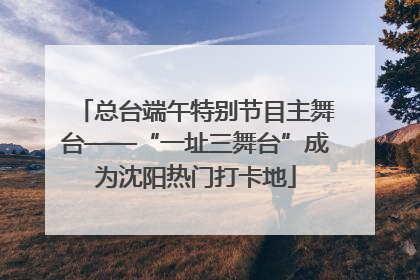 总台端午特别节目主舞台——“一址三舞台”成为沈阳热门打卡地