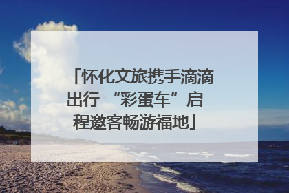 怀化文旅携手滴滴出行 “彩蛋车”启程邀客畅游福地