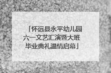 怀远县永平幼儿园六一文艺汇演暨大班毕业典礼温情启幕