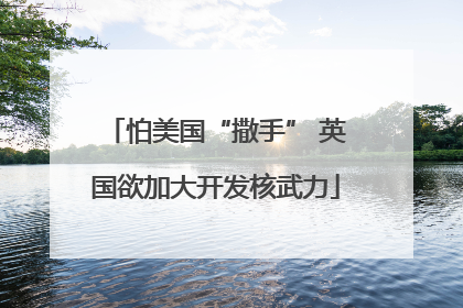 怕美国“撒手” 英国欲加大开发核武力