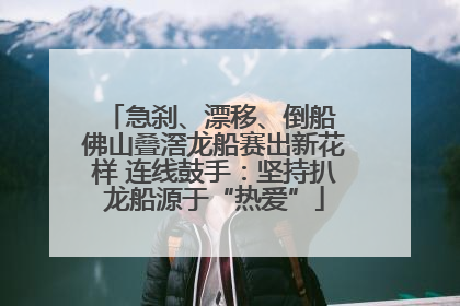 急刹、漂移、倒船 佛山叠滘龙船赛出新花样 连线鼓手：坚持扒龙船源于“热爱”