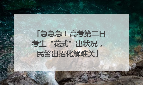 急急急！高考第二日考生“花式”出状况，民警出招化解难关