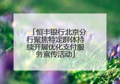 恒丰银行北京分行聚焦特定群体持续开展优化支付服务宣传活动