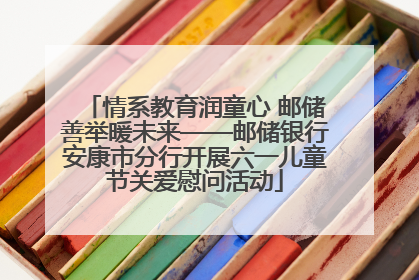 情系教育润童心 邮储善举暖未来——邮储银行安康市分行开展六一儿童节关爱慰问活动