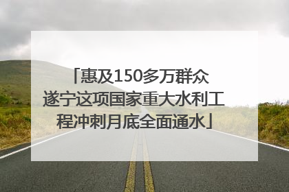 惠及150多万群众 遂宁这项国家重大水利工程冲刺月底全面通水