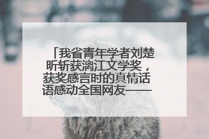 我省青年学者刘楚昕斩获漓江文学奖，获奖感言时的真情话语感动全国网友——如果有一天我的书获奖了，我一定要把我们的故事说出来