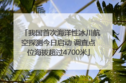 我国首次海洋性冰川航空探测今日启动 调查点位海拔超过4700米