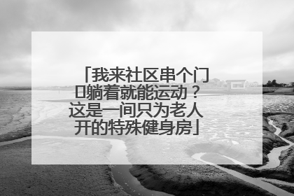 我来社区串个门⑯躺着就能运动？这是一间只为老人开的特殊健身房