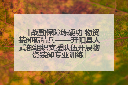 战勤保障练硬功 物资装卸砺精兵——开阳县人武部组织支援队伍开展物资装卸专业训练
