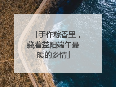手作粽香里，藏着益阳端午最暖的乡情