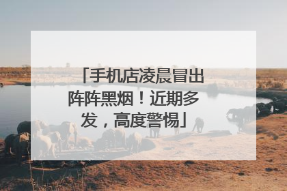 手机店凌晨冒出阵阵黑烟！近期多发，高度警惕