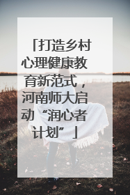 打造乡村心理健康教育新范式，河南师大启动“润心者计划”