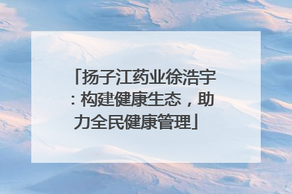 扬子江药业徐浩宇：构建健康生态，助力全民健康管理