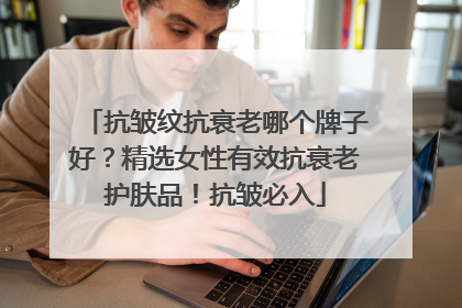 抗皱纹抗衰老哪个牌子好？精选女性有效抗衰老护肤品！抗皱必入