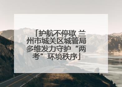 护航不停歇 兰州市城关区城管局多维发力守护“两考”环境秩序
