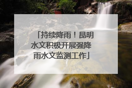 持续降雨！昆明水文积极开展强降雨水文监测工作