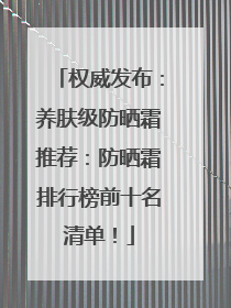权威发布：养肤级防晒霜推荐：防晒霜排行榜前十名清单！