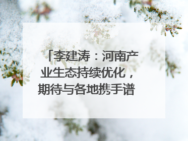 李建涛：河南产业生态持续优化，期待与各地携手谱写合作新篇章