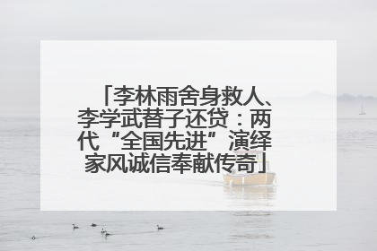 李林雨舍身救人、李学武替子还贷：两代“全国先进”演绎家风诚信奉献传奇