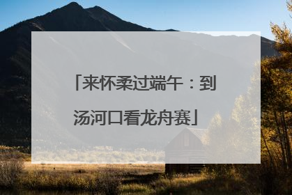 来怀柔过端午：到汤河口看龙舟赛