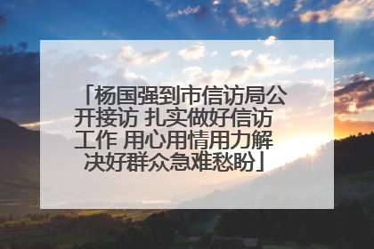 杨国强到市信访局公开接访 扎实做好信访工作 用心用情用力解决好群众急难愁盼