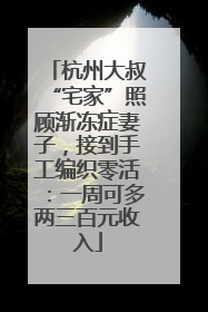 杭州大叔“宅家”照顾渐冻症妻子，接到手工编织零活：一周可多两三百元收入