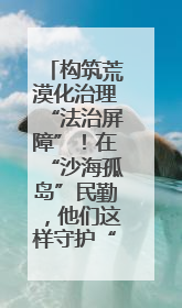 构筑荒漠化治理“法治屏障”！在“沙海孤岛”民勤，他们这样守护“沙退绿进”的生态奇迹