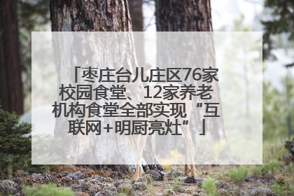 枣庄台儿庄区76家校园食堂、12家养老机构食堂全部实现“互联网+明厨亮灶”