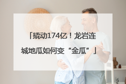 撬动174亿！龙岩连城地瓜如何变“金瓜”