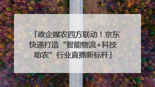 政企媒农四方联动！京东快递打造“智能物流+科技助农”行业直播新标杆