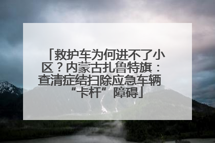 救护车为何进不了小区？内蒙古扎鲁特旗：查清症结扫除应急车辆“卡杆”障碍