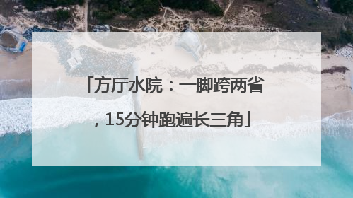 方厅水院：一脚跨两省，15分钟跑遍长三角