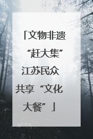 文物非遗“赶大集” 江苏民众共享“文化大餐”