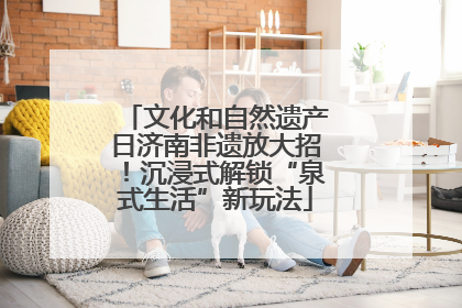 文化和自然遗产日济南非遗放大招！沉浸式解锁“泉式生活”新玩法