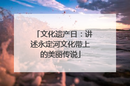 文化遗产日：讲述永定河文化带上的美丽传说