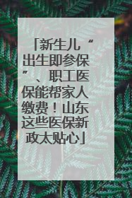 新生儿“出生即参保”、职工医保能帮家人缴费！山东这些医保新政太贴心