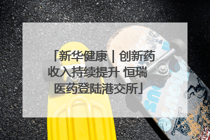 新华健康｜创新药收入持续提升 恒瑞医药登陆港交所