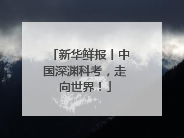新华鲜报丨中国深渊科考，走向世界！